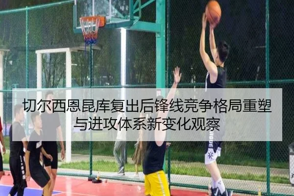 切尔西恩昆库复出后锋线竞争格局重塑与进攻体系新变化观察