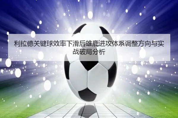 利拉德关键球效率下滑后雄鹿进攻体系调整方向与实战破局分析
