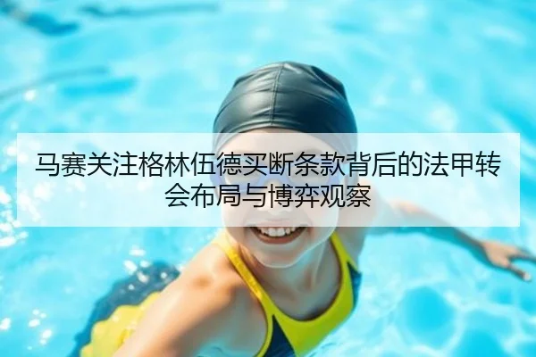 马赛关注格林伍德买断条款背后的法甲转会布局与博弈观察（c7c7·app）