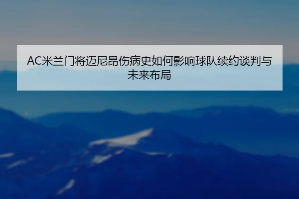 AC米兰门将迈尼昂伤病史如何影响球队续约谈判与未来布局