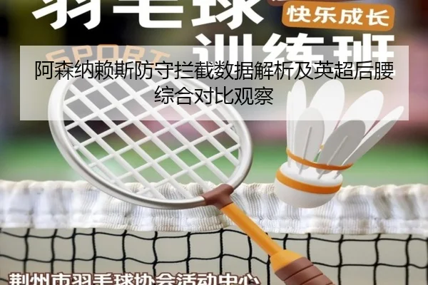阿森纳赖斯防守拦截数据解析及英超后腰综合对比观察