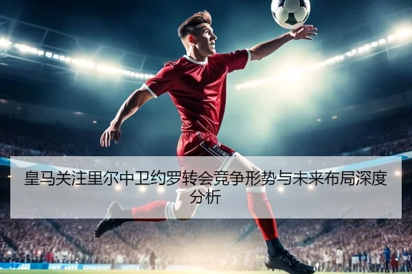皇马关注里尔中卫约罗转会竞争形势与未来布局深度分析