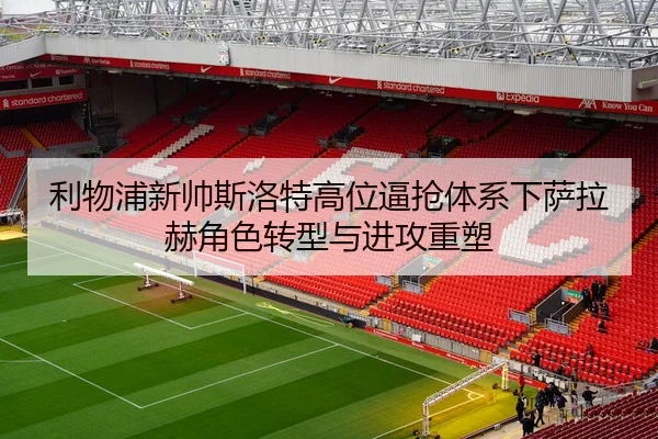 利物浦新帅斯洛特高位逼抢体系下萨拉赫角色转型与进攻重塑