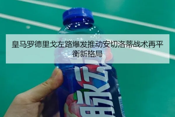 皇马罗德里戈左路爆发推动安切洛蒂战术再平衡新格局