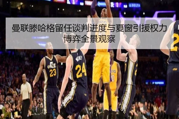 曼联滕哈格留任谈判进度与夏窗引援权力博弈全景观察