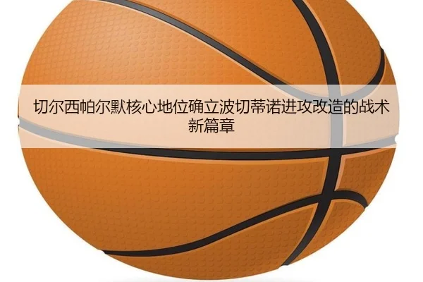 切尔西帕尔默核心地位确立波切蒂诺进攻改造的战术新篇章