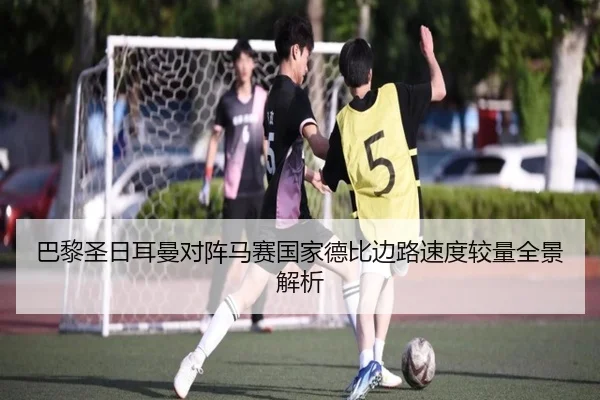 巴黎圣日耳曼对阵马赛国家德比边路速度较量全景解析