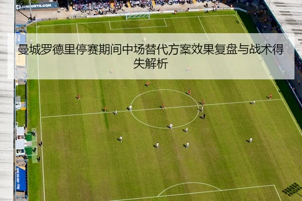 曼城罗德里停赛期间中场替代方案效果复盘与战术得失解析