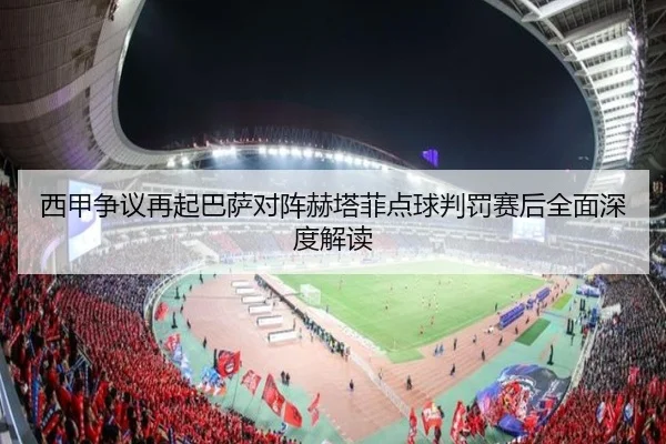 西甲争议再起巴萨对阵赫塔菲点球判罚赛后全面深度解读