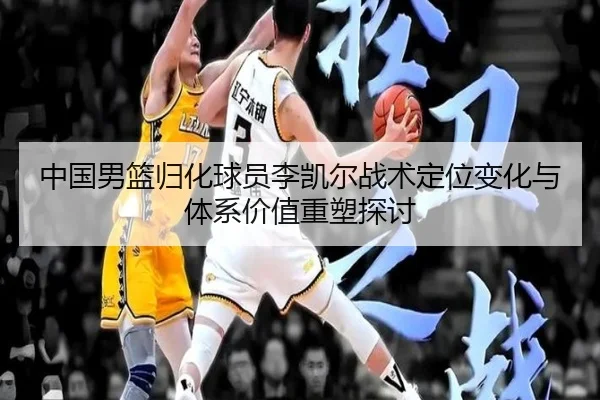 中国男篮归化球员李凯尔战术定位变化与体系价值重塑探讨