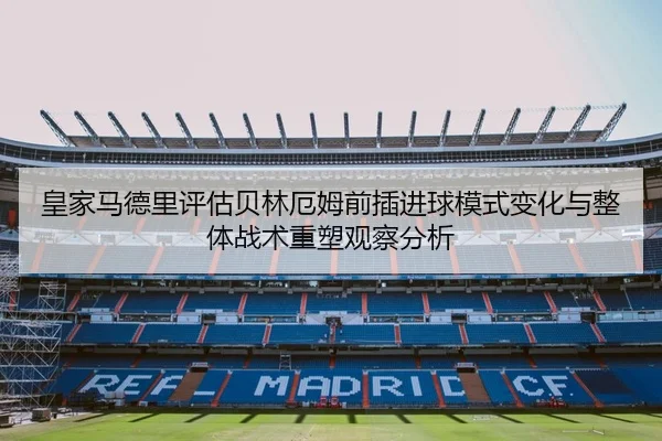 皇家马德里评估贝林厄姆前插进球模式变化与整体战术重塑观察分析