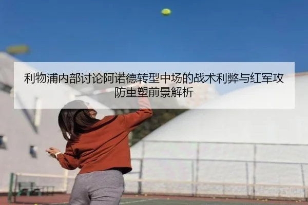 利物浦内部讨论阿诺德转型中场的战术利弊与红军攻防重塑前景解析（c7c7·app）