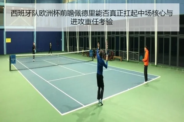西班牙队欧洲杯前瞻佩德里能否真正扛起中场核心与进攻重任考验