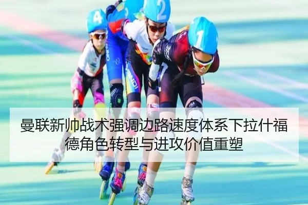 曼联新帅战术强调边路速度体系下拉什福德角色转型与进攻价值重塑 | c7c7·app