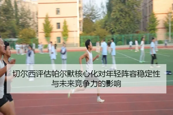 切尔西评估帕尔默核心化对年轻阵容稳定性与未来竞争力的影响（c7c7·app）
