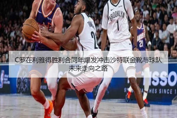 C罗在利雅得胜利合同年爆发冲击沙特联金靴与球队未来走向之路