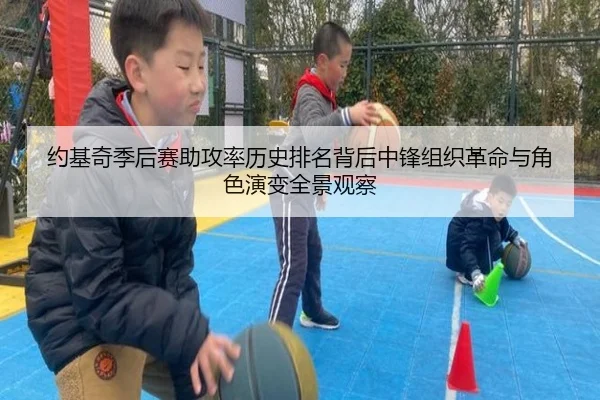 约基奇季后赛助攻率历史排名背后中锋组织革命与角色演变全景观察
