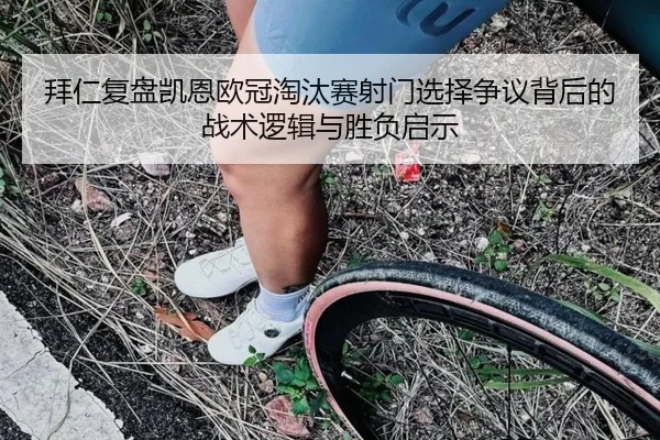 拜仁复盘凯恩欧冠淘汰赛射门选择争议背后的战术逻辑与胜负启示