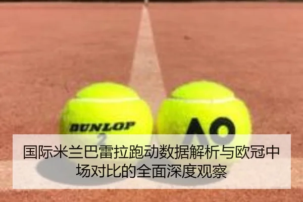 国际米兰巴雷拉跑动数据解析与欧冠中场对比的全面深度观察