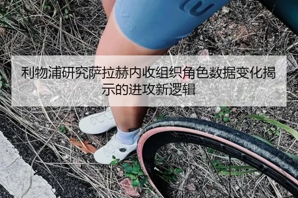 利物浦研究萨拉赫内收组织角色数据变化揭示的进攻新逻辑