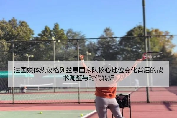 法国媒体热议格列兹曼国家队核心地位变化背后的战术调整与时代转折