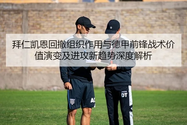 拜仁凯恩回撤组织作用与德甲前锋战术价值演变及进攻新趋势深度解析