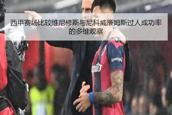 西甲赛场比较维尼修斯与尼科威廉姆斯过人成功率的多维观察