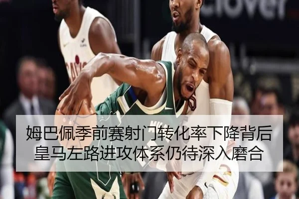 姆巴佩季前赛射门转化率下降背后皇马左路进攻体系仍待深入磨合