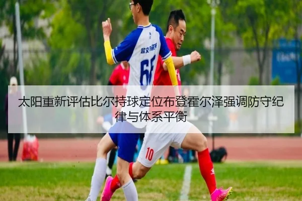 太阳重新评估比尔持球定位布登霍尔泽强调防守纪律与体系平衡
