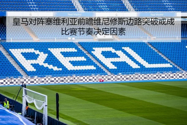 皇马对阵塞维利亚前瞻维尼修斯边路突破或成比赛节奏决定因素