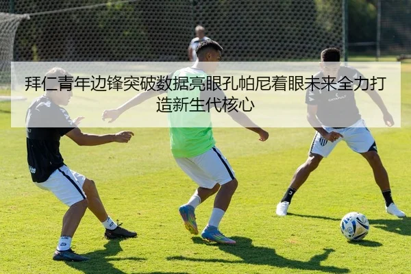 拜仁青年边锋突破数据亮眼孔帕尼着眼未来全力打造新生代核心