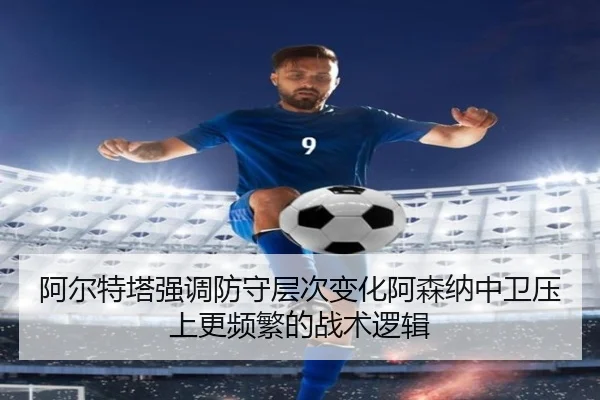 阿尔特塔强调防守层次变化阿森纳中卫压上更频繁的战术逻辑
